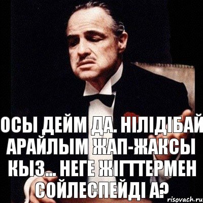 Осы дейм да. Нілідібай Арайлым жап-жаксы кыз... Неге жігттермен сойлеспейді а?