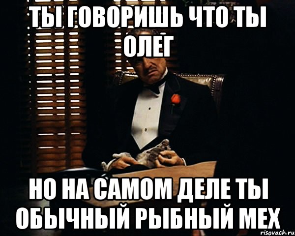 ты говоришь что ты олег но на самом деле ты обычный рыбный мех, Мем Дон Вито Корлеоне