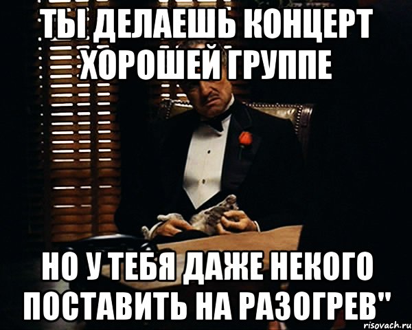 ты делаешь концерт хорошей группе но у тебя даже некого поставить на разогрев", Мем Дон Вито Корлеоне