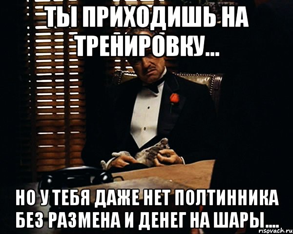 ты приходишь на тренировку... но у тебя даже нет полтинника без размена и денег на шары...., Мем Дон Вито Корлеоне