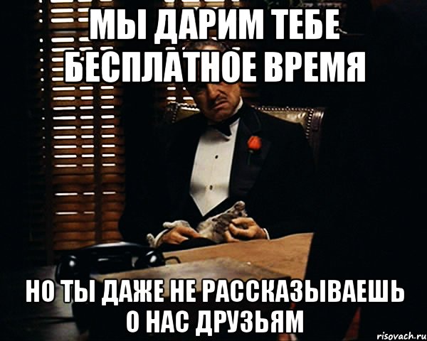 мы дарим тебе бесплатное время но ты даже не рассказываешь о нас друзьям, Мем Дон Вито Корлеоне