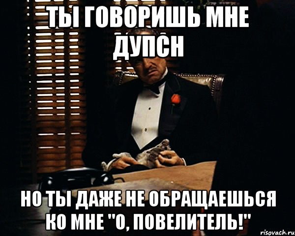 ты говоришь мне дупсн но ты даже не обращаешься ко мне "о, повелитель!", Мем Дон Вито Корлеоне