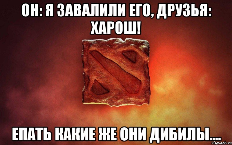 он: я завалили его, друзья: харош! епать какие же они дибилы...., Мем дота гавно