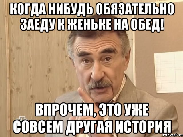 когда нибудь обязательно заеду к женьке на обед! впрочем, это уже совсем другая история, Мем Каневский (Но это уже совсем другая история)