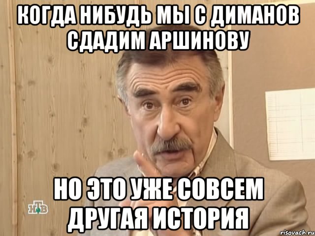 когда нибудь мы с диманов сдадим аршинову но это уже совсем другая история, Мем Каневский (Но это уже совсем другая история)