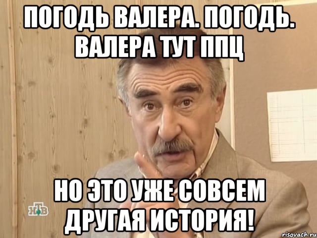 погодь валера. погодь. валера тут ппц но это уже совсем другая история!, Мем Каневский (Но это уже совсем другая история)