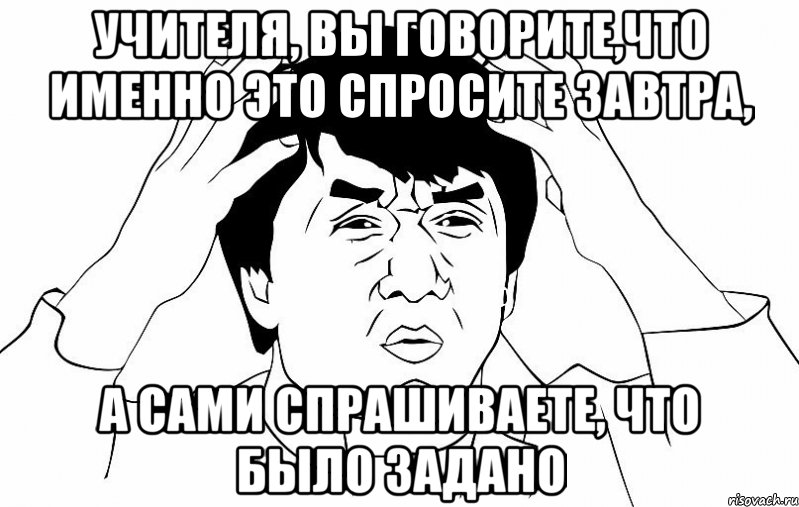 учителя, вы говорите,что именно это спросите завтра, а сами спрашиваете, что было задано, Мем ДЖЕКИ ЧАН