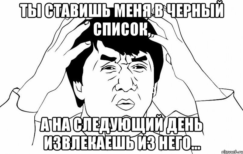 ты ставишь меня в черный список, а на следующий день извлекаешь из него..., Мем ДЖЕКИ ЧАН