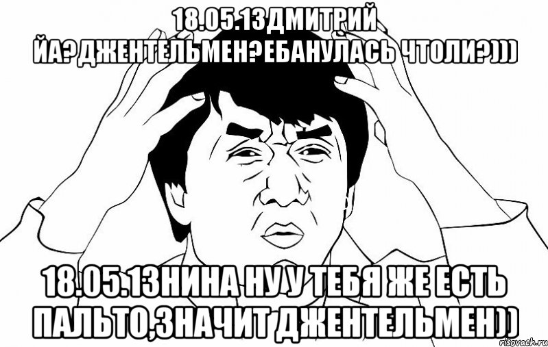 18.05.13дмитрий йа?джентельмен?ебанулась чтоли?))) 18.05.13нина ну у тебя же есть пальто,значит джентельмен)), Мем ДЖЕКИ ЧАН