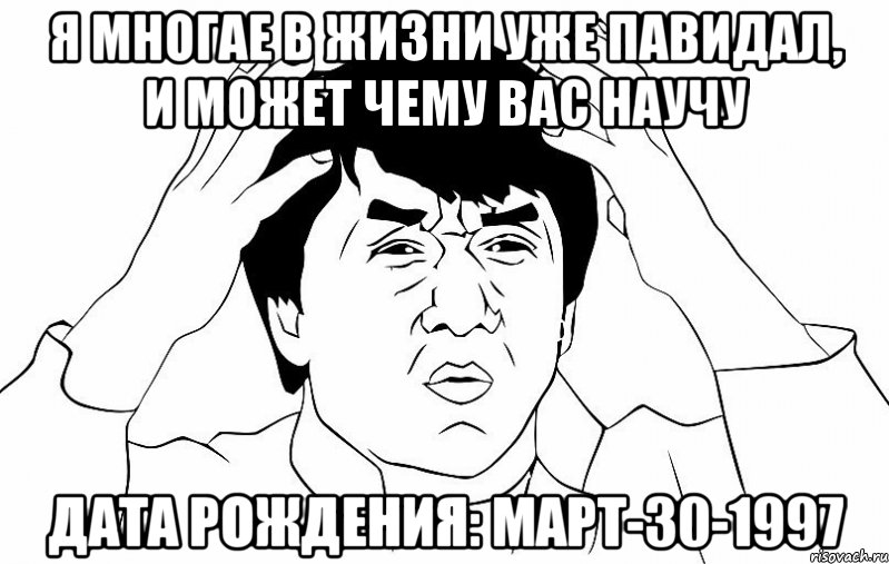 я многае в жизни уже павидал, и может чему вас научу дата рождения: март-30-1997, Мем ДЖЕКИ ЧАН