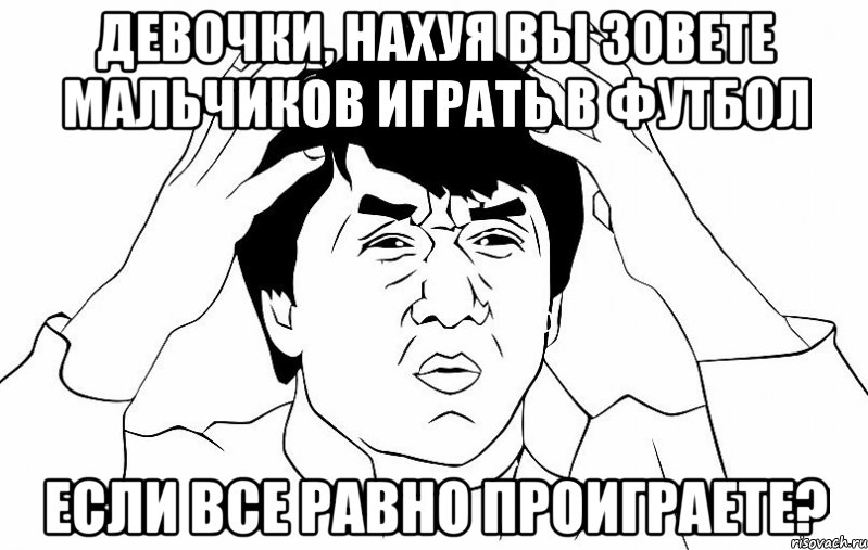 девочки, нахуя вы зовете мальчиков играть в футбол если все равно проиграете?, Мем ДЖЕКИ ЧАН