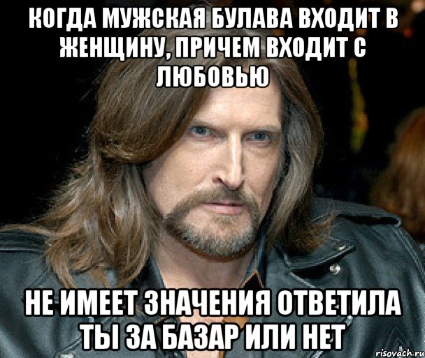 когда мужская булава входит в женщину, причем входит с любовью не имеет значения ответила ты за базар или нет
