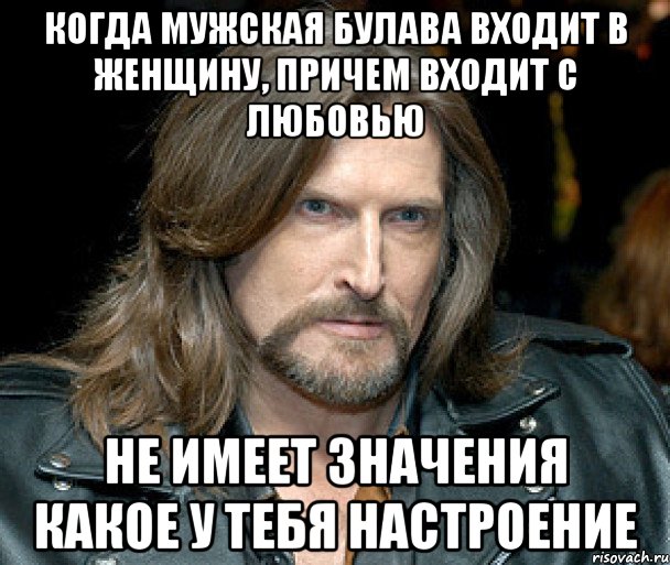 когда мужская булава входит в женщину, причем входит с любовью не имеет значения какое у тебя настроение