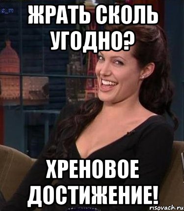 жрать сколь угодно? хреновое достижение!