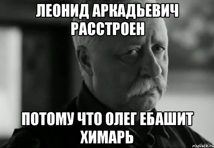 леонид аркадьевич расстроен потому что олег ебашит химарь, Мем Не расстраивай Леонида Аркадьевича