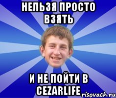 нельзя просто взять и не пойти в cezarlife