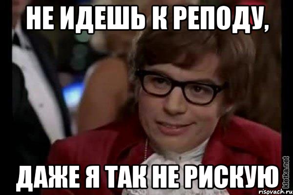 не идешь к реподу, даже я так не рискую, Мем Остин Пауэрс (я тоже люблю рисковать)