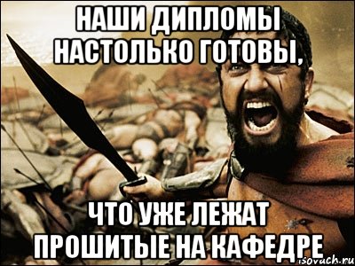 наши дипломы настолько готовы, что уже лежат прошитые на кафедре, Мем Это Спарта