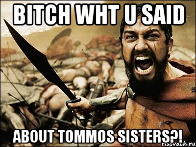 bitch wht u said about tommos sisters?!, Мем Это Спарта