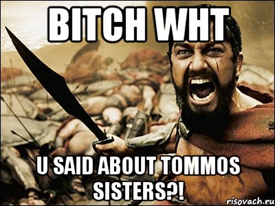 bitch wht u said about tommos sisters?!, Мем Это Спарта