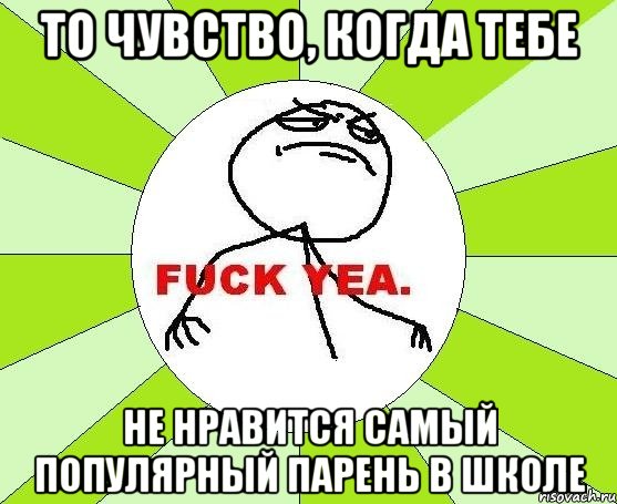 то чувство, когда тебе не нравится самый популярный парень в школе