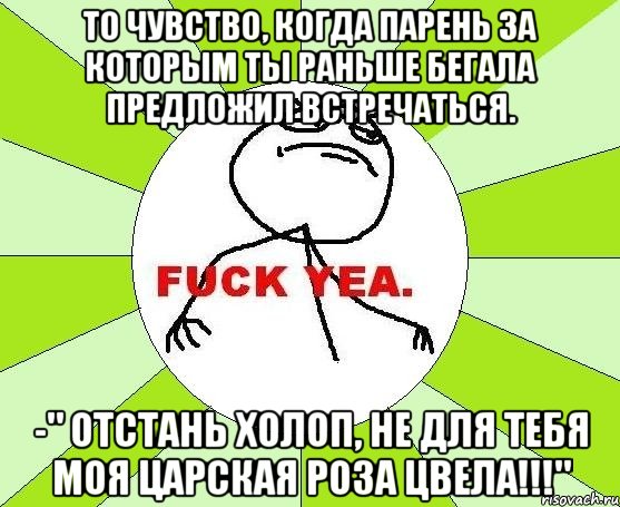 то чувство, когда парень за которым ты раньше бегала предложил встречаться. -" отстань холоп, не для тебя моя царская роза цвела!!!", Мем фак е