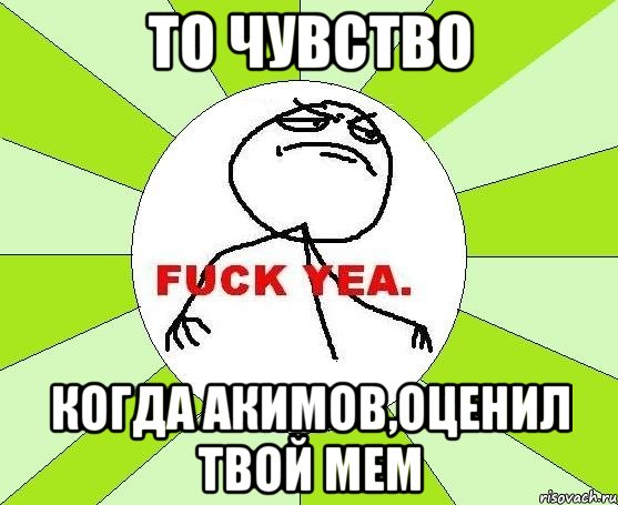 то чувство когда акимов,оценил твой мем, Мем фак е