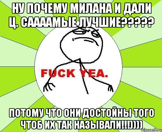 ну почему милана и дали ц. саааамые лучшие??? потому что они достойны того чтоб их так называли!!!)))), Мем фак е