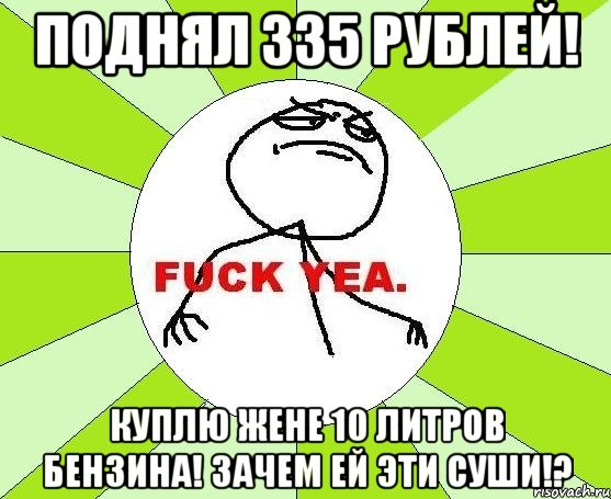 поднял 335 рублей! куплю жене 10 литров бензина! зачем ей эти суши!?, Мем фак е