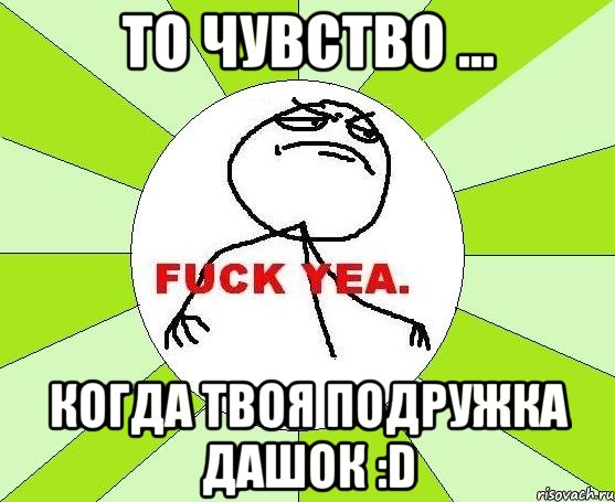 то чувство ... когда твоя подружка дашок :d, Мем фак е