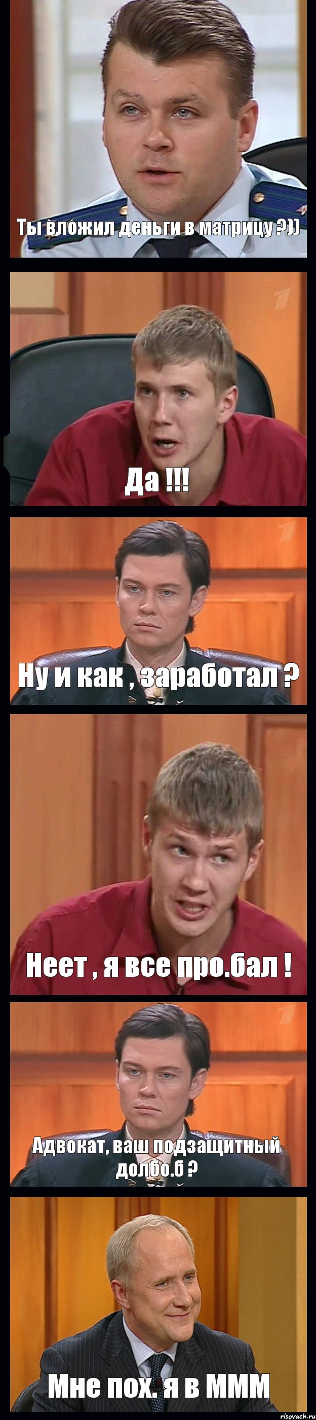 Ты вложил деньги в матрицу ?)) Да !!! Ну и как , заработал ? Неет , я все про.бал ! Адвокат, ваш подзащитный долбо.б ? Мне пох. я в МММ