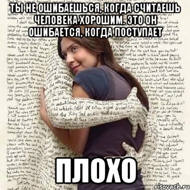 ты не ошибаешься, когда считаешь человека хорошим. это он ошибается, когда поступает плохо