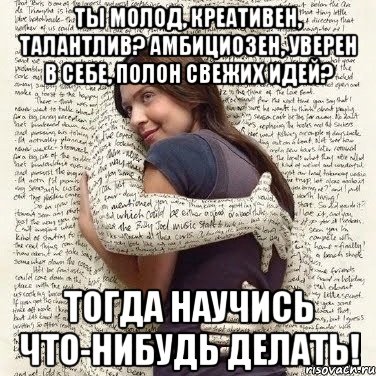 ты молод, креативен, талантлив? амбициозен, уверен в себе, полон свежих идей? тогда научись что-нибудь делать!