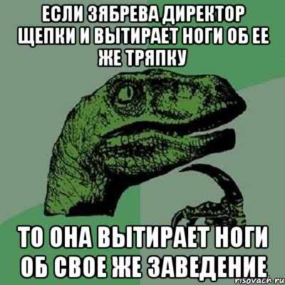 если зябрева директор щепки и вытирает ноги об ее же тряпку то она вытирает ноги об свое же заведение, Мем Филосораптор