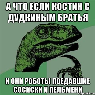 а что если костин с дудкиным братья и они роботы поедавшие сосиски и пельмени, Мем Филосораптор