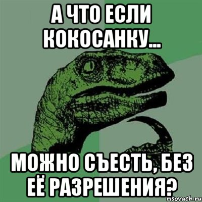 а что если кокосанку... можно съесть, без её разрешения?, Мем Филосораптор