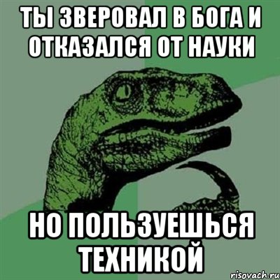 ты зверовал в бога и отказался от науки но пользуешься техникой, Мем Филосораптор