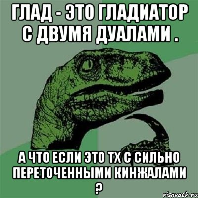 глад - это гладиатор с двумя дуалами . а что если это тх с сильно переточенными кинжалами ?, Мем Филосораптор