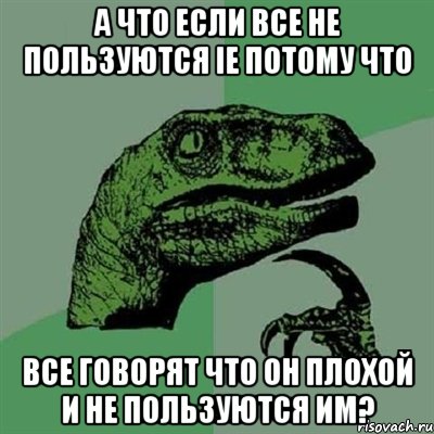 а что если все не пользуются ie потому что все говорят что он плохой и не пользуются им?, Мем Филосораптор