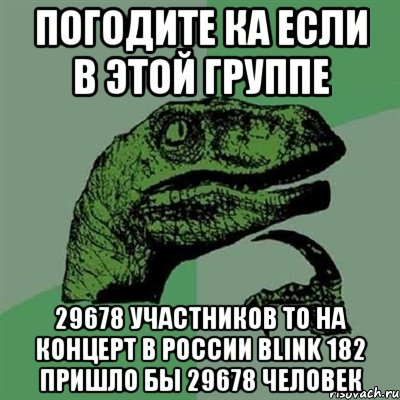 погодите ка если в этой группе 29678 участников то на концерт в россии blink 182 пришло бы 29678 человек, Мем Филосораптор