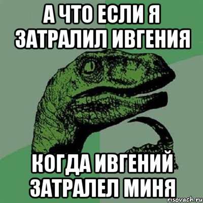 а что если я затралил ивгения когда ивгений затралел миня, Мем Филосораптор