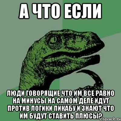 а что если люди говорящие что им все равно на минусы на самом деле идут против логики пикабу и знают что им будут ставить плюсы?, Мем Филосораптор