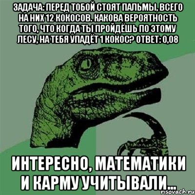 задача: перед тобой стоят пальмы, всего на них 12 кокосов. какова вероятность того, что когда ты пройдёшь по этому лесу, на тебя упадёт 1 кокос? ответ: 0,08 интересно, математики и карму учитывали..., Мем Филосораптор