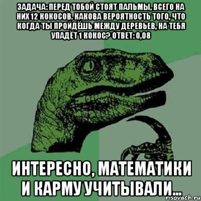 задача: перед тобой стоят пальмы, всего на них 12 кокосов. какова вероятность того, что когда ты пройдёшь между деревьев, на тебя упадёт 1 кокос? ответ: 0,08 интересно, математики и карму учитывали..., Мем Филосораптор