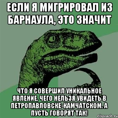 если я мигрировал из барнаула, это значит что я совершил уникальное явление, чего нельзя увидеть в петропавловске-камчатском. а пусть говорят так!, Мем Филосораптор