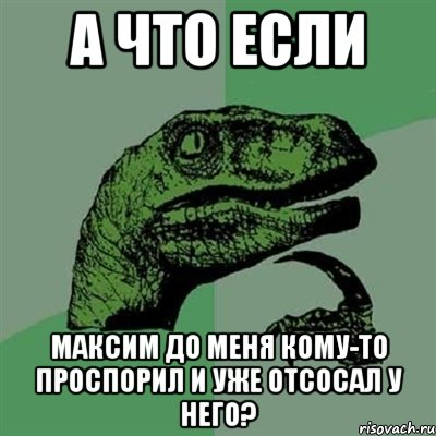 а что если максим до меня кому-то проспорил и уже отсосал у него?, Мем Филосораптор