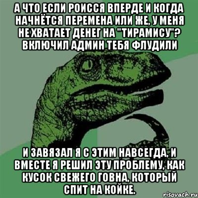 а что если роисся вперде и когда начнётся перемена или же, у меня не хватает денег на "тирамису"? включил админ тебя флудили и завязал я с этим навсегда, и вместе я решил эту проблему, как кусок свежего говна, который спит на койке., Мем Филосораптор