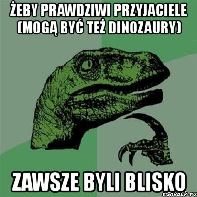 żeby prawdziwi przyjaciele (mogą być też dinozaury) zawsze byli blisko, Мем Филосораптор