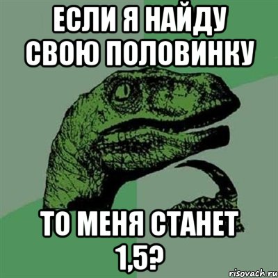 если я найду свою половинку то меня станет 1,5?, Мем Филосораптор