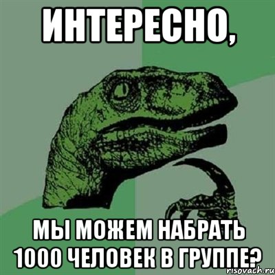 интересно, мы можем набрать 1000 человек в группе?, Мем Филосораптор